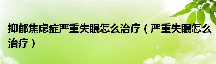 抑郁焦慮癥嚴重失眠怎么治療（嚴重失眠怎么治療）