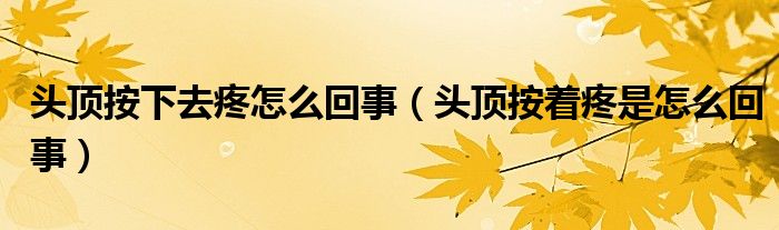 頭頂按下去疼怎么回事（頭頂按著疼是怎么回事）