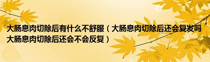 大腸息肉切除后有什么不舒服（大腸息肉切除后還會復(fù)發(fā)嗎 大腸息肉切除后還會不會反復(fù)）