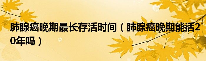 肺腺癌晚期最長存活時間（肺腺癌晚期能活20年嗎）