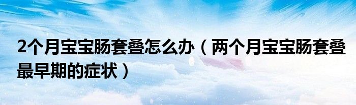 2個(gè)月寶寶腸套疊怎么辦（兩個(gè)月寶寶腸套疊最早期的癥狀）