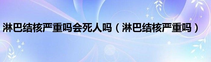 淋巴結核嚴重嗎會死人嗎（淋巴結核嚴重嗎）