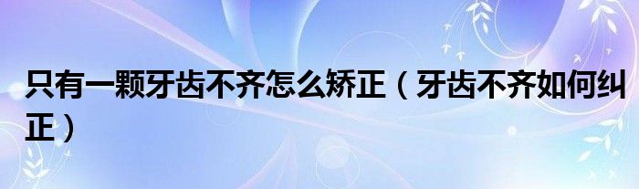 只有一顆牙齒不齊怎么矯正（牙齒不齊如何糾正）