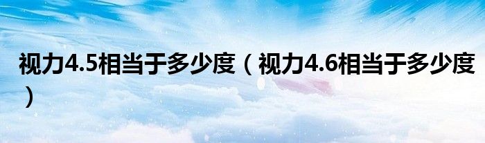 視力4.5相當(dāng)于多少度（視力4.6相當(dāng)于多少度）