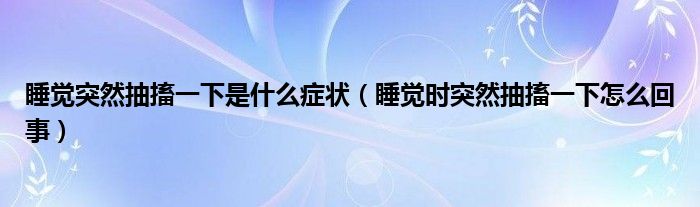 睡覺(jué)突然抽搐一下是什么癥狀（睡覺(jué)時(shí)突然抽搐一下怎么回事）