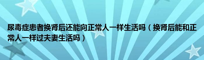 尿毒癥患者換腎后還能向正常人一樣生活嗎（換腎后能和正常人一樣過夫妻生活嗎）