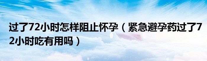 過(guò)了72小時(shí)怎樣阻止懷孕（緊急避孕藥過(guò)了72小時(shí)吃有用嗎）