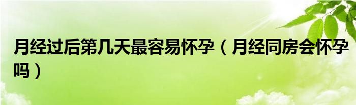 月經(jīng)過(guò)后第幾天最容易懷孕（月經(jīng)同房會(huì)懷孕嗎）