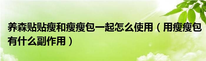 養(yǎng)森貼貼瘦和瘦瘦包一起怎么使用（用瘦瘦包有什么副作用）