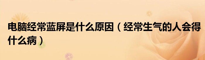 電腦經(jīng)常藍(lán)屏是什么原因（經(jīng)常生氣的人會(huì)得什么?。? /></span>
		<span id=