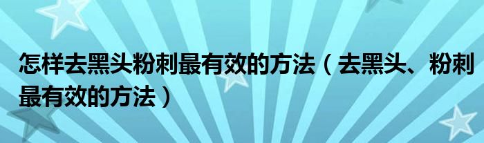 怎樣去黑頭粉刺最有效的方法（去黑頭、粉刺最有效的方法）