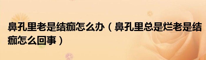 鼻孔里老是結(jié)痂怎么辦（鼻孔里總是爛老是結(jié)痂怎么回事）