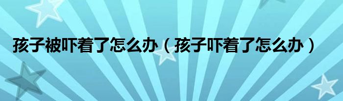 孩子被嚇著了怎么辦（孩子嚇著了怎么辦）