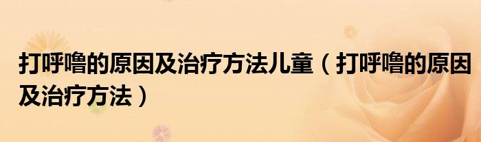 打呼嚕的原因及治療方法兒童（打呼嚕的原因及治療方法）