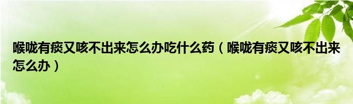 喉嚨有痰又咳不出來怎么辦吃什么藥（喉嚨有痰又咳不出來怎么辦）