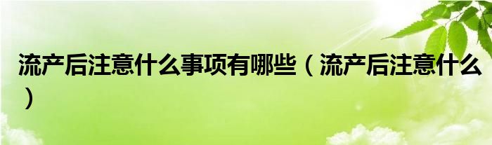 流產(chǎn)后注意什么事項(xiàng)有哪些（流產(chǎn)后注意什么）