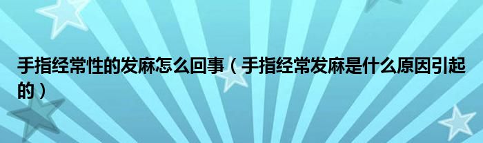 手指經常性的發(fā)麻怎么回事（手指經常發(fā)麻是什么原因引起的）