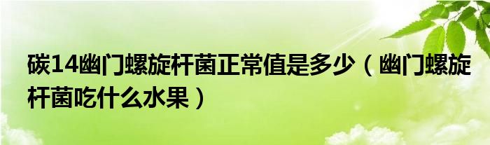 碳14幽門螺旋桿菌正常值是多少（幽門螺旋桿菌吃什么水果）