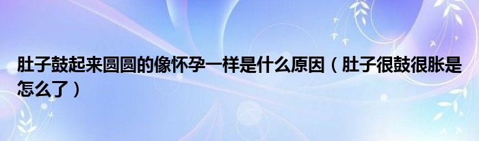 肚子鼓起來(lái)圓圓的像懷孕一樣是什么原因（肚子很鼓很脹是怎么了）