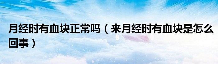 月經(jīng)時(shí)有血塊正常嗎（來(lái)月經(jīng)時(shí)有血塊是怎么回事）