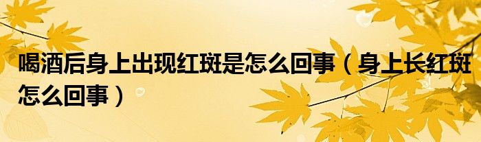 喝酒后身上出現(xiàn)紅斑是怎么回事（身上長紅斑怎么回事）