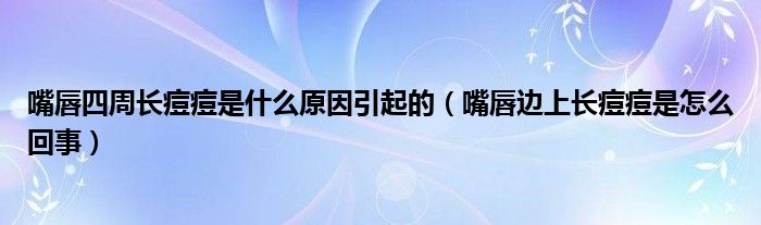 嘴唇四周長痘痘是什么原因引起的（嘴唇邊上長痘痘是怎么回事）