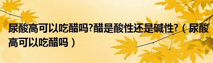 尿酸高可以吃醋嗎?醋是酸性還是堿性?（尿酸高可以吃醋嗎）