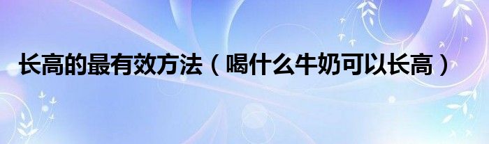 長(zhǎng)高的最有效方法（喝什么牛奶可以長(zhǎng)高）