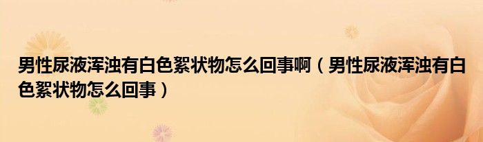 男性尿液渾濁有白色絮狀物怎么回事?。行阅蛞簻啙嵊邪咨鯛钗镌趺椿厥拢? /></span>
		<span id=