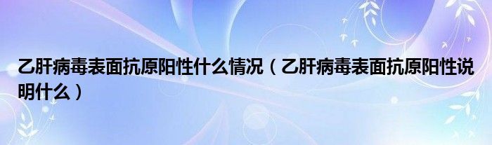 乙肝病毒表面抗原陽(yáng)性什么情況（乙肝病毒表面抗原陽(yáng)性說明什么）