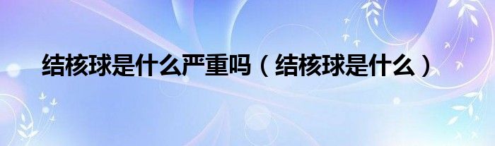 結核球是什么嚴重嗎（結核球是什么）