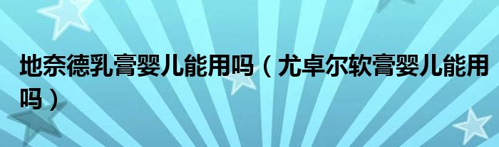 地奈德乳膏嬰兒能用嗎（尤卓爾軟膏嬰兒能用嗎）