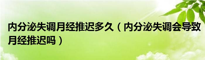 內(nèi)分泌失調(diào)月經(jīng)推遲多久（內(nèi)分泌失調(diào)會導(dǎo)致月經(jīng)推遲嗎）