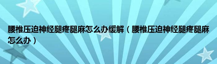 腰椎壓迫神經(jīng)腿疼腿麻怎么辦緩解（腰椎壓迫神經(jīng)腿疼腿麻怎么辦）