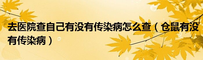 去醫(yī)院查自己有沒有傳染病怎么查（倉(cāng)鼠有沒有傳染?。? /></span>
		<span id=