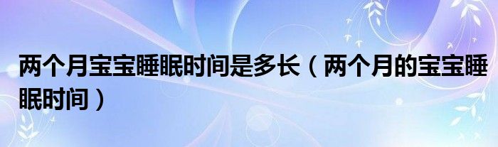 兩個(gè)月寶寶睡眠時(shí)間是多長（兩個(gè)月的寶寶睡眠時(shí)間）