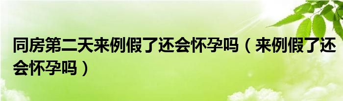 同房第二天來例假了還會懷孕嗎（來例假了還會懷孕嗎）