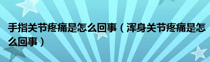 手指關(guān)節(jié)疼痛是怎么回事（渾身關(guān)節(jié)疼痛是怎么回事）