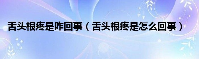 舌頭根疼是咋回事（舌頭根疼是怎么回事）