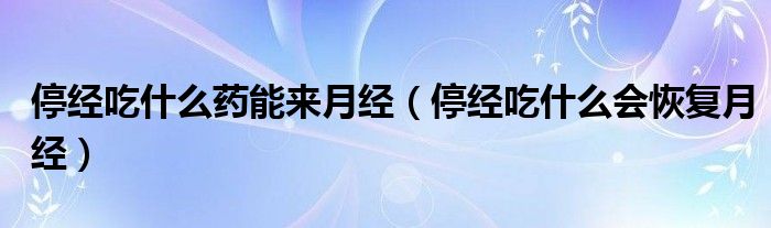 停經(jīng)吃什么藥能來月經(jīng)（停經(jīng)吃什么會恢復(fù)月經(jīng)）