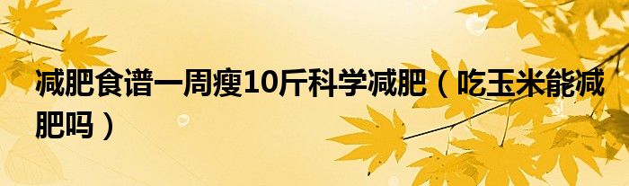 減肥食譜一周瘦10斤科學(xué)減肥（吃玉米能減肥嗎）