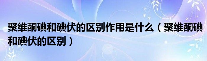 聚維酮碘和碘伏的區(qū)別作用是什么（聚維酮碘和碘伏的區(qū)別）