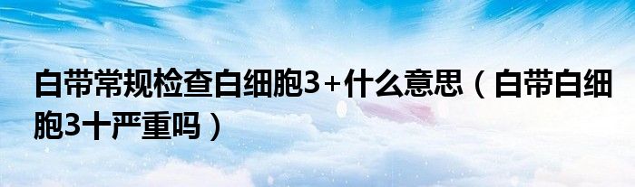 白帶常規(guī)檢查白細胞3+什么意思（白帶白細胞3十嚴重嗎）