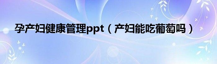 孕產婦健康管理ppt（產婦能吃葡萄嗎）