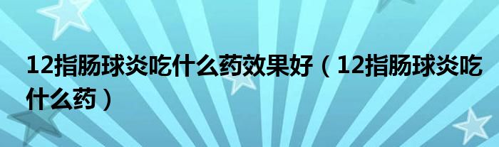 12指腸球炎吃什么藥效果好（12指腸球炎吃什么藥）