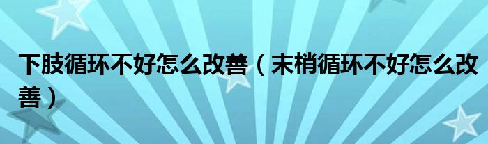 下肢循環(huán)不好怎么改善（末梢循環(huán)不好怎么改善）