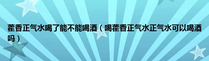 藿香正氣水喝了能不能喝酒（喝藿香正氣水正氣水可以喝酒嗎）