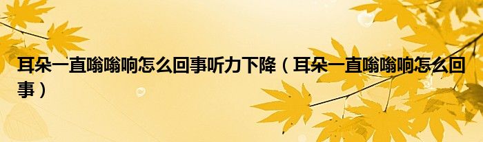 耳朵一直嗡嗡響怎么回事聽(tīng)力下降（耳朵一直嗡嗡響怎么回事）