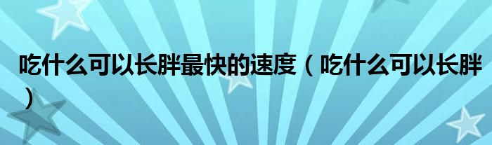 吃什么可以長(zhǎng)胖最快的速度（吃什么可以長(zhǎng)胖）