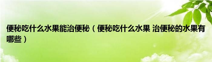 便秘吃什么水果能治便秘（便秘吃什么水果 治便秘的水果有哪些）